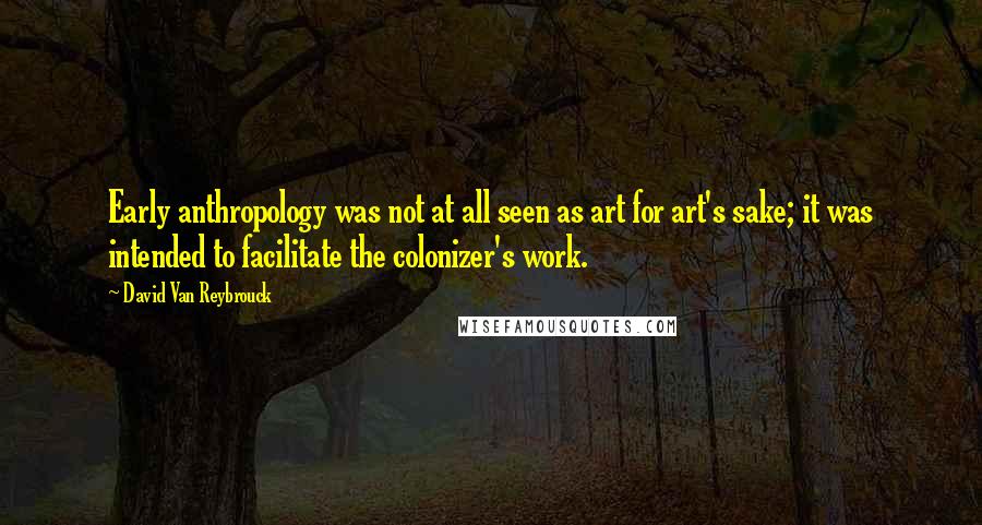 David Van Reybrouck Quotes: Early anthropology was not at all seen as art for art's sake; it was intended to facilitate the colonizer's work.