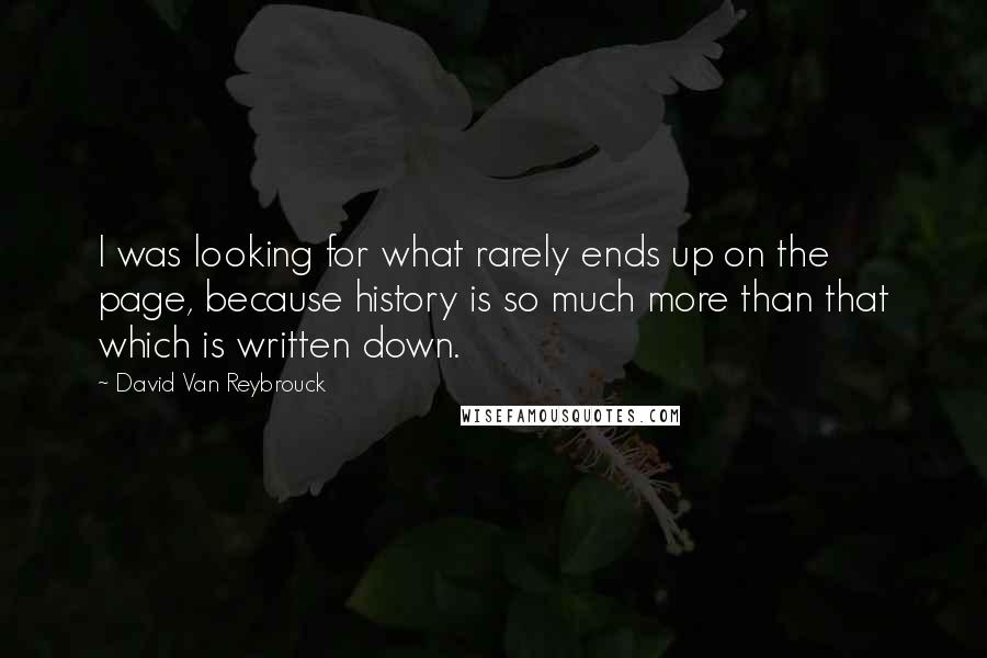 David Van Reybrouck Quotes: I was looking for what rarely ends up on the page, because history is so much more than that which is written down.