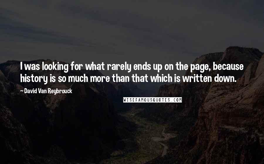 David Van Reybrouck Quotes: I was looking for what rarely ends up on the page, because history is so much more than that which is written down.
