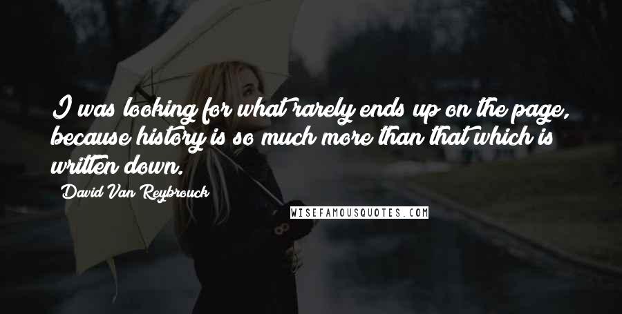 David Van Reybrouck Quotes: I was looking for what rarely ends up on the page, because history is so much more than that which is written down.