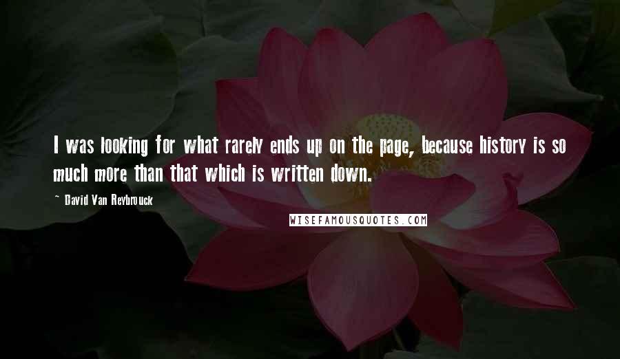 David Van Reybrouck Quotes: I was looking for what rarely ends up on the page, because history is so much more than that which is written down.