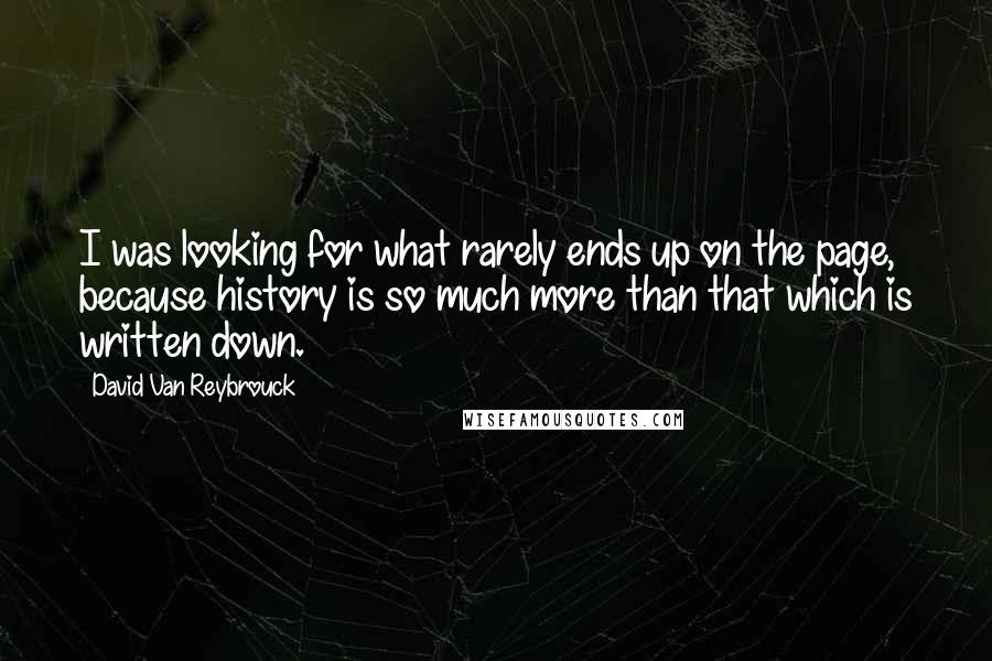 David Van Reybrouck Quotes: I was looking for what rarely ends up on the page, because history is so much more than that which is written down.