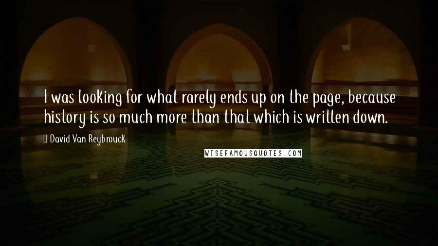 David Van Reybrouck Quotes: I was looking for what rarely ends up on the page, because history is so much more than that which is written down.