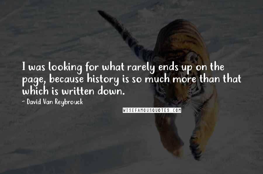 David Van Reybrouck Quotes: I was looking for what rarely ends up on the page, because history is so much more than that which is written down.