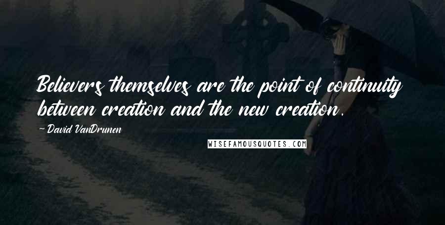David VanDrunen Quotes: Believers themselves are the point of continuity between creation and the new creation.