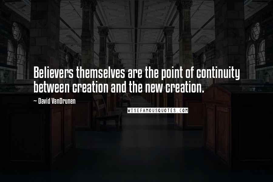 David VanDrunen Quotes: Believers themselves are the point of continuity between creation and the new creation.