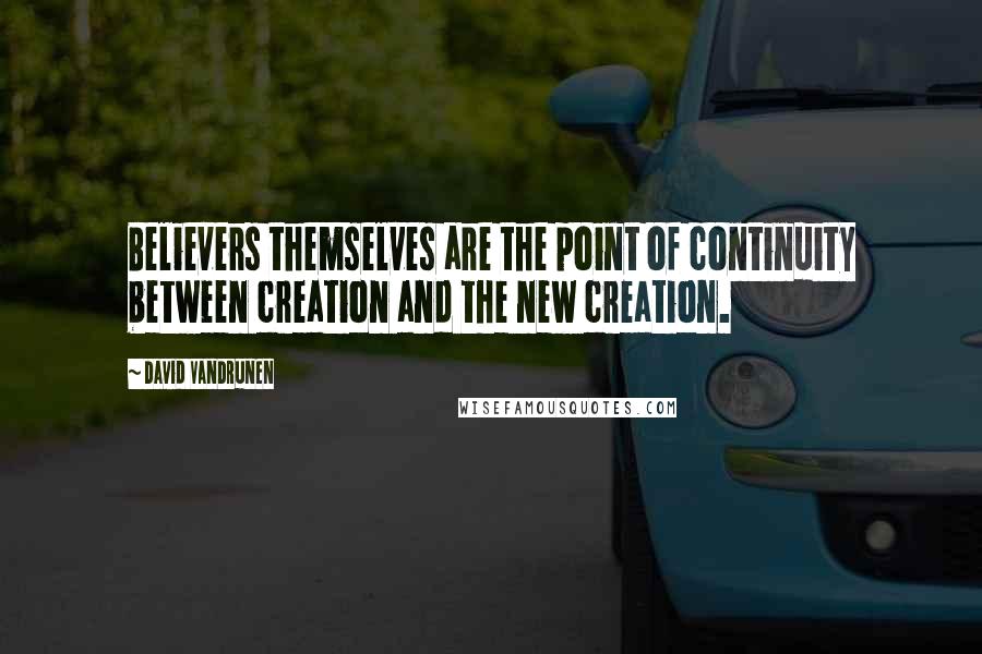 David VanDrunen Quotes: Believers themselves are the point of continuity between creation and the new creation.