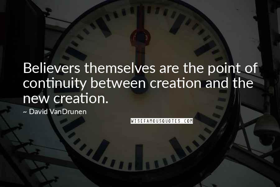 David VanDrunen Quotes: Believers themselves are the point of continuity between creation and the new creation.