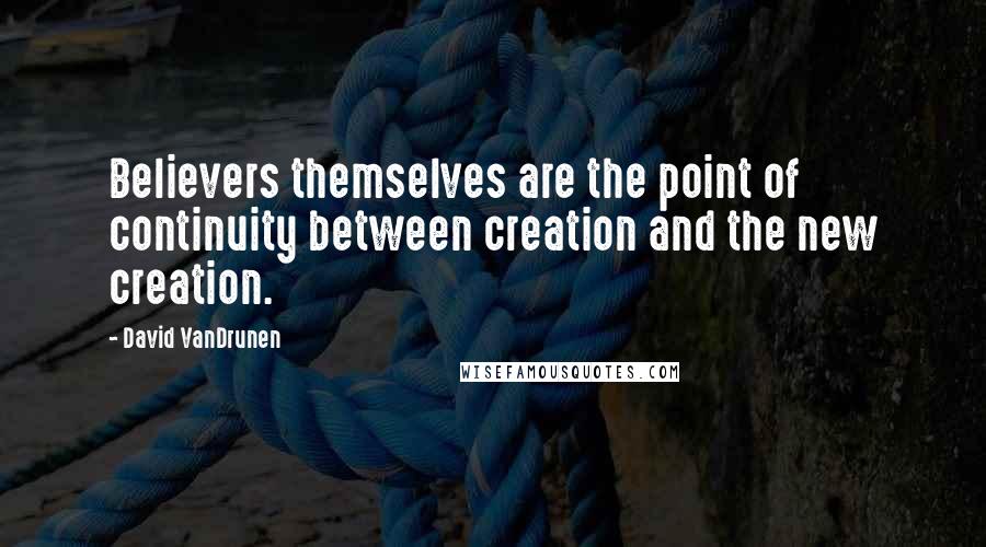 David VanDrunen Quotes: Believers themselves are the point of continuity between creation and the new creation.