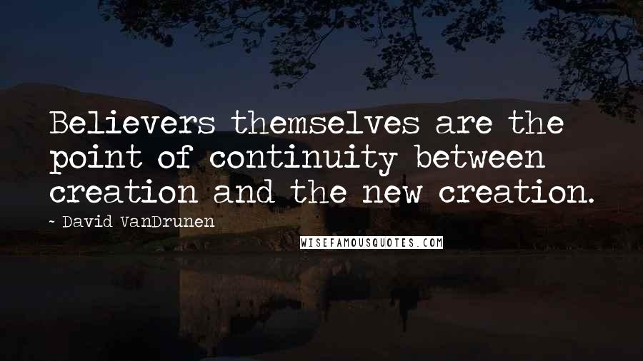 David VanDrunen Quotes: Believers themselves are the point of continuity between creation and the new creation.