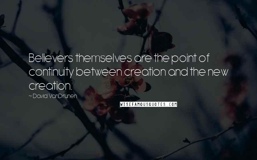 David VanDrunen Quotes: Believers themselves are the point of continuity between creation and the new creation.