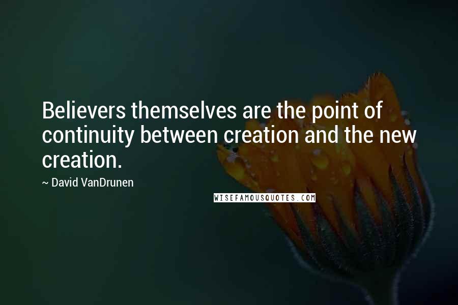 David VanDrunen Quotes: Believers themselves are the point of continuity between creation and the new creation.