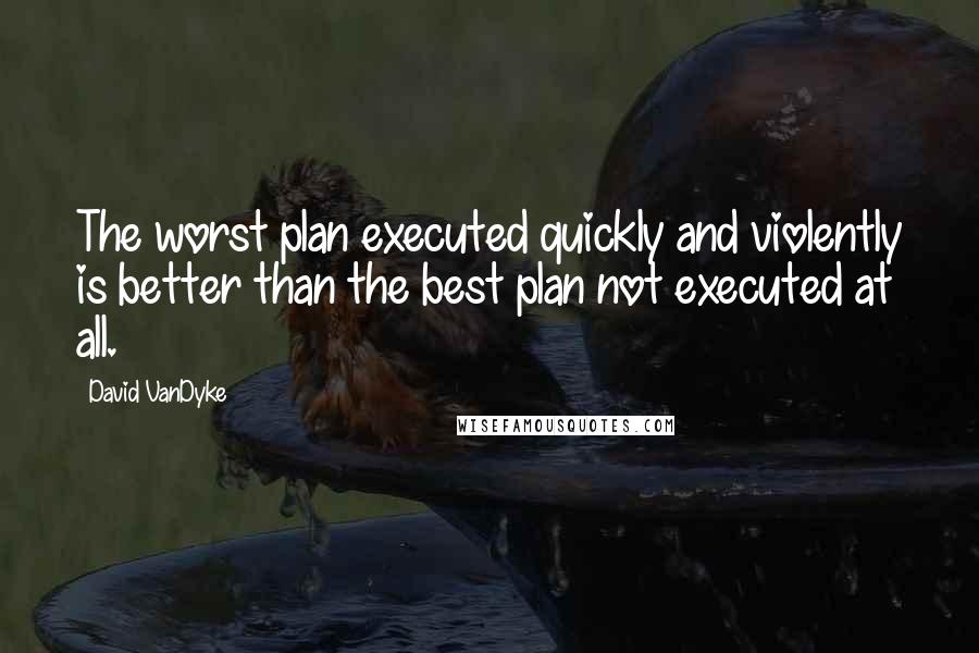 David VanDyke Quotes: The worst plan executed quickly and violently is better than the best plan not executed at all.