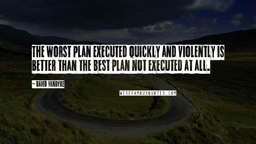 David VanDyke Quotes: The worst plan executed quickly and violently is better than the best plan not executed at all.