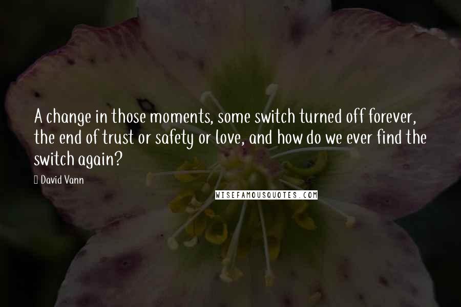 David Vann Quotes: A change in those moments, some switch turned off forever, the end of trust or safety or love, and how do we ever find the switch again?