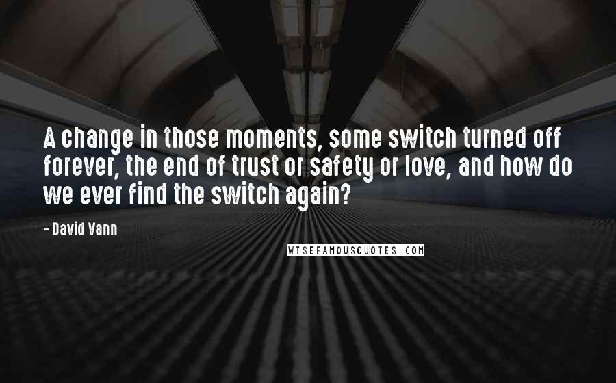 David Vann Quotes: A change in those moments, some switch turned off forever, the end of trust or safety or love, and how do we ever find the switch again?