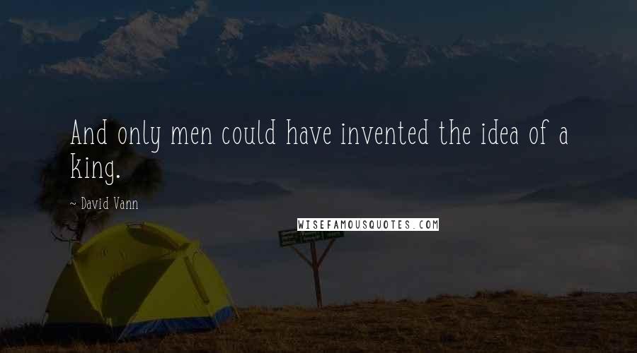 David Vann Quotes: And only men could have invented the idea of a king.