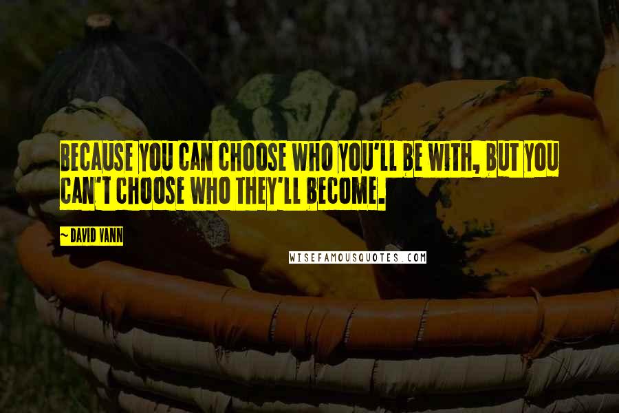 David Vann Quotes: Because you can choose who you'll be with, but you can't choose who they'll become.