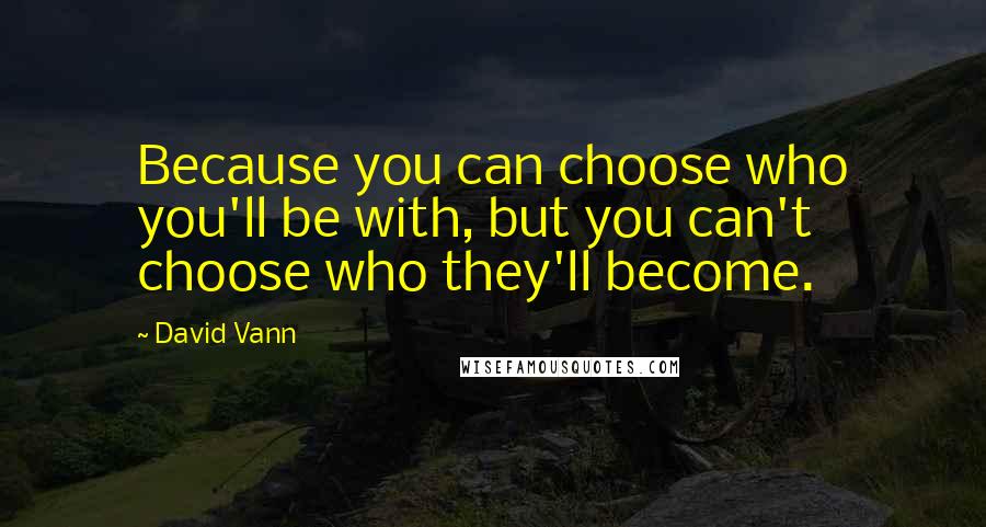 David Vann Quotes: Because you can choose who you'll be with, but you can't choose who they'll become.
