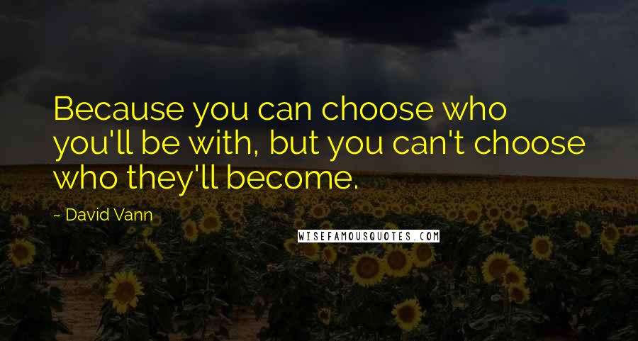 David Vann Quotes: Because you can choose who you'll be with, but you can't choose who they'll become.