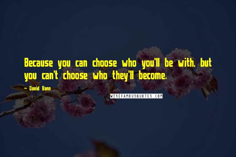 David Vann Quotes: Because you can choose who you'll be with, but you can't choose who they'll become.