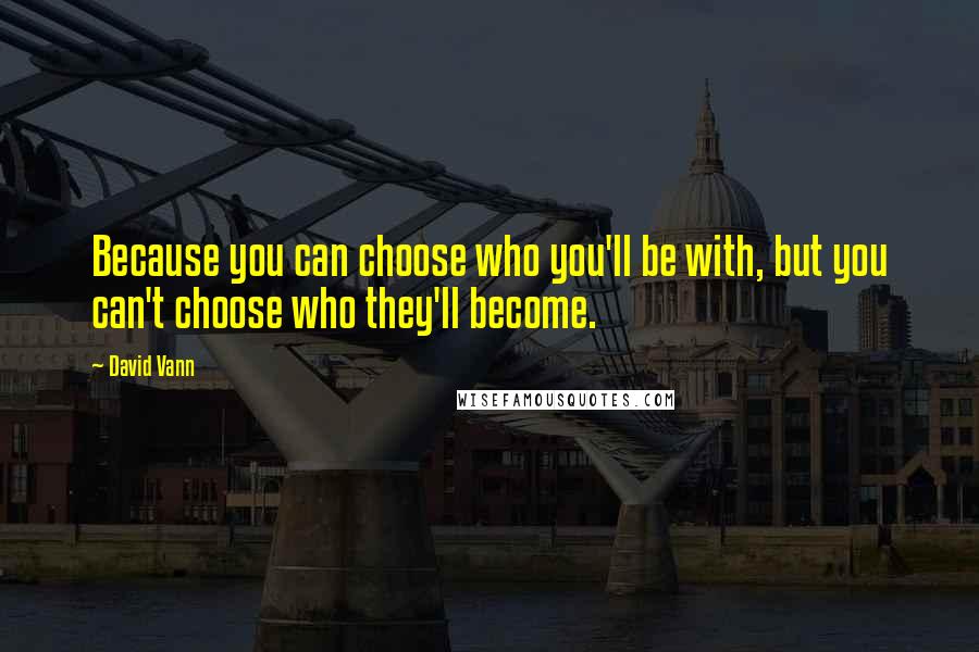 David Vann Quotes: Because you can choose who you'll be with, but you can't choose who they'll become.