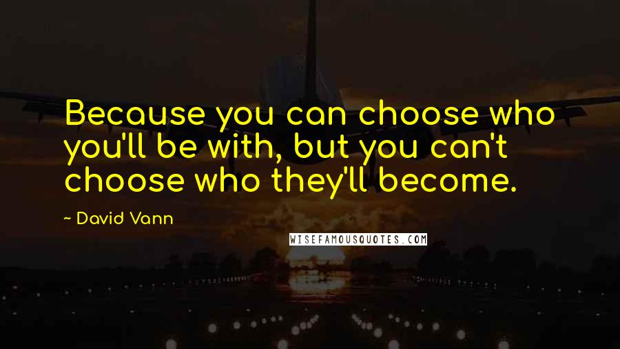 David Vann Quotes: Because you can choose who you'll be with, but you can't choose who they'll become.