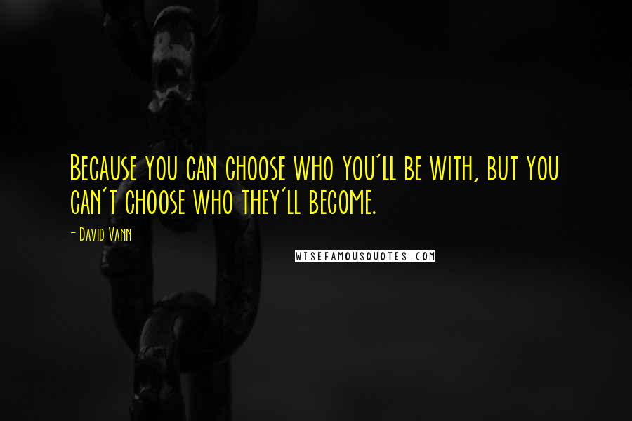 David Vann Quotes: Because you can choose who you'll be with, but you can't choose who they'll become.