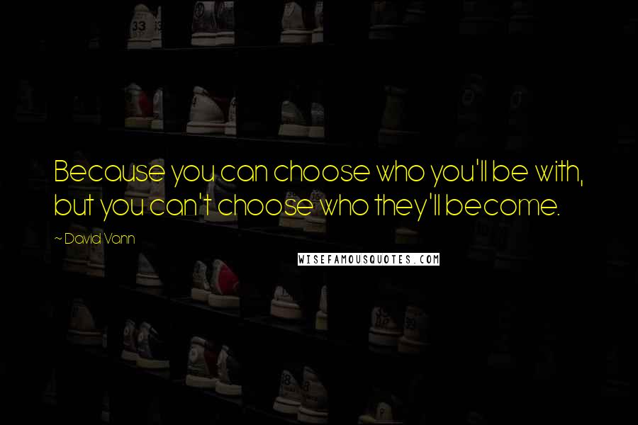 David Vann Quotes: Because you can choose who you'll be with, but you can't choose who they'll become.