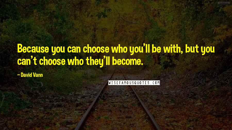 David Vann Quotes: Because you can choose who you'll be with, but you can't choose who they'll become.