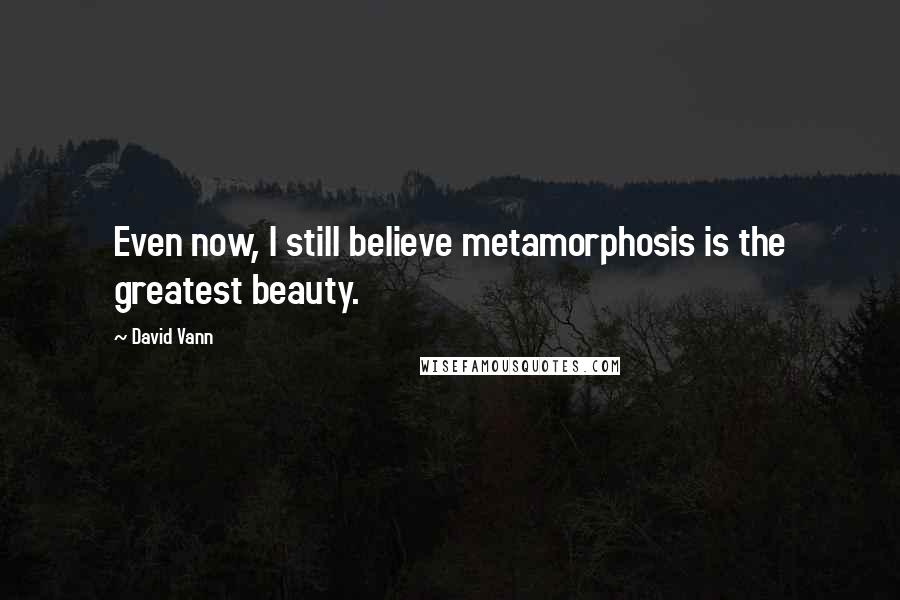 David Vann Quotes: Even now, I still believe metamorphosis is the greatest beauty.