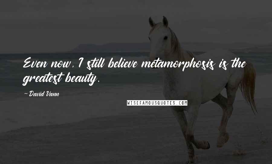 David Vann Quotes: Even now, I still believe metamorphosis is the greatest beauty.