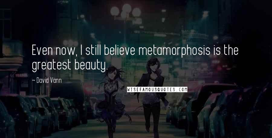 David Vann Quotes: Even now, I still believe metamorphosis is the greatest beauty.