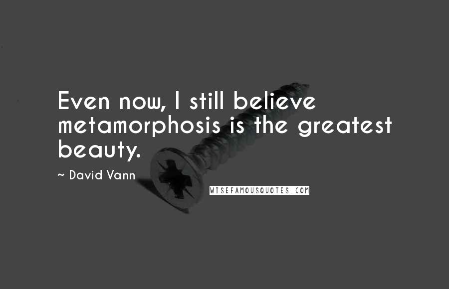 David Vann Quotes: Even now, I still believe metamorphosis is the greatest beauty.