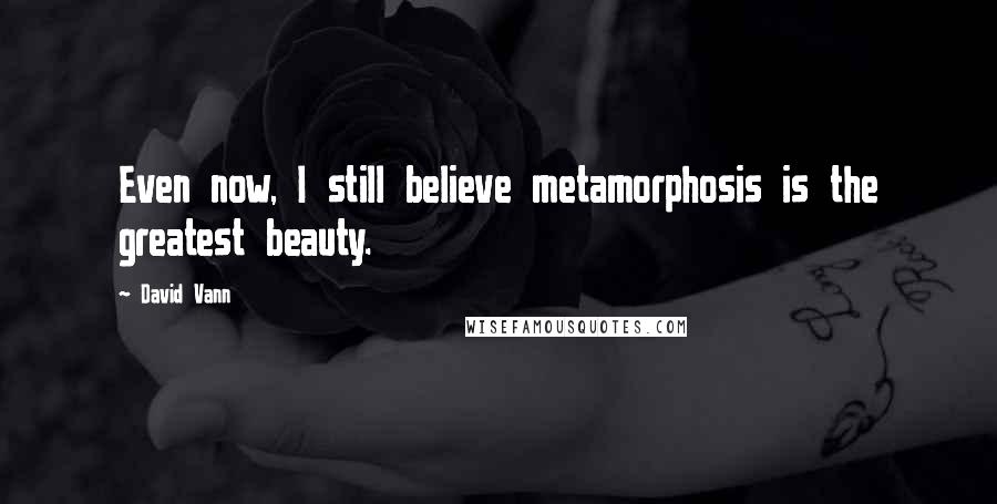 David Vann Quotes: Even now, I still believe metamorphosis is the greatest beauty.