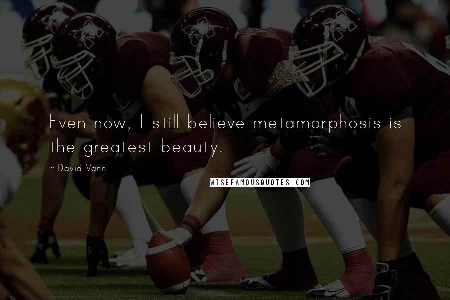 David Vann Quotes: Even now, I still believe metamorphosis is the greatest beauty.