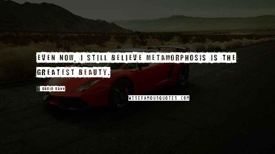 David Vann Quotes: Even now, I still believe metamorphosis is the greatest beauty.