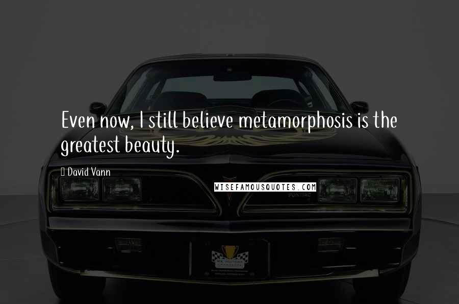David Vann Quotes: Even now, I still believe metamorphosis is the greatest beauty.
