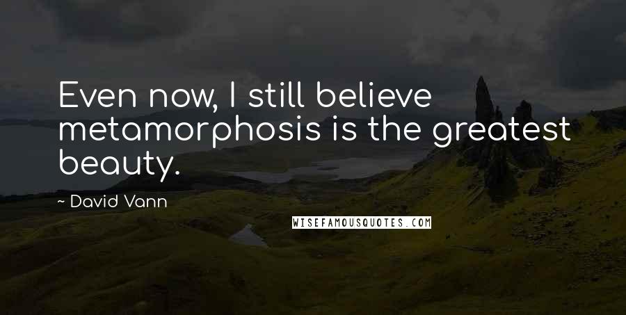 David Vann Quotes: Even now, I still believe metamorphosis is the greatest beauty.