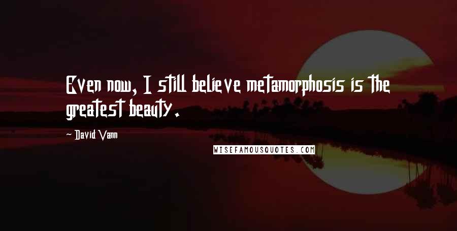 David Vann Quotes: Even now, I still believe metamorphosis is the greatest beauty.