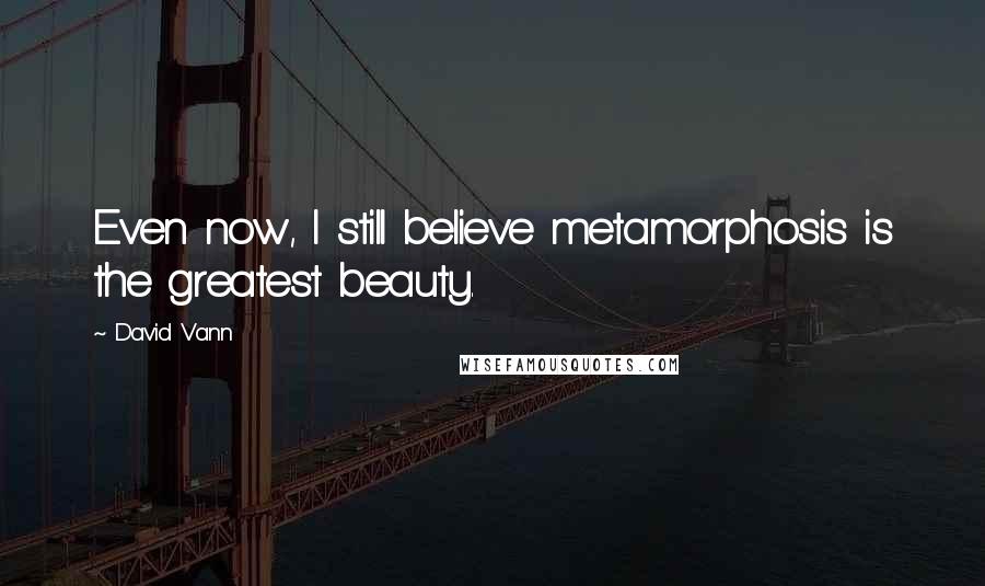 David Vann Quotes: Even now, I still believe metamorphosis is the greatest beauty.