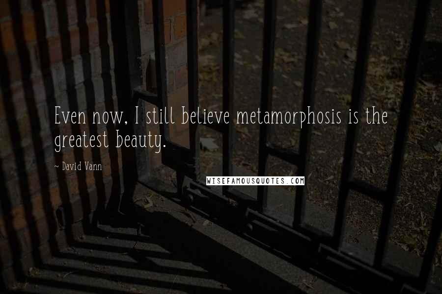 David Vann Quotes: Even now, I still believe metamorphosis is the greatest beauty.
