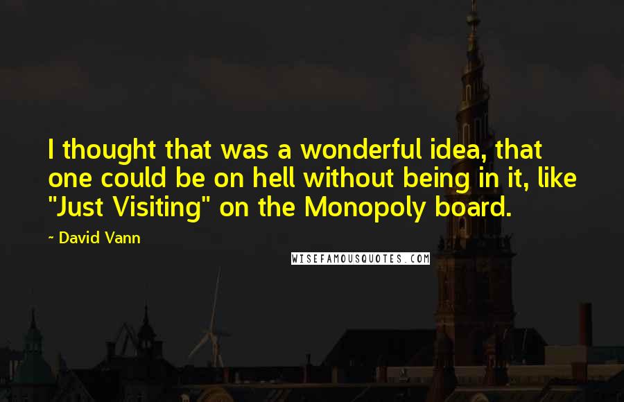 David Vann Quotes: I thought that was a wonderful idea, that one could be on hell without being in it, like "Just Visiting" on the Monopoly board.