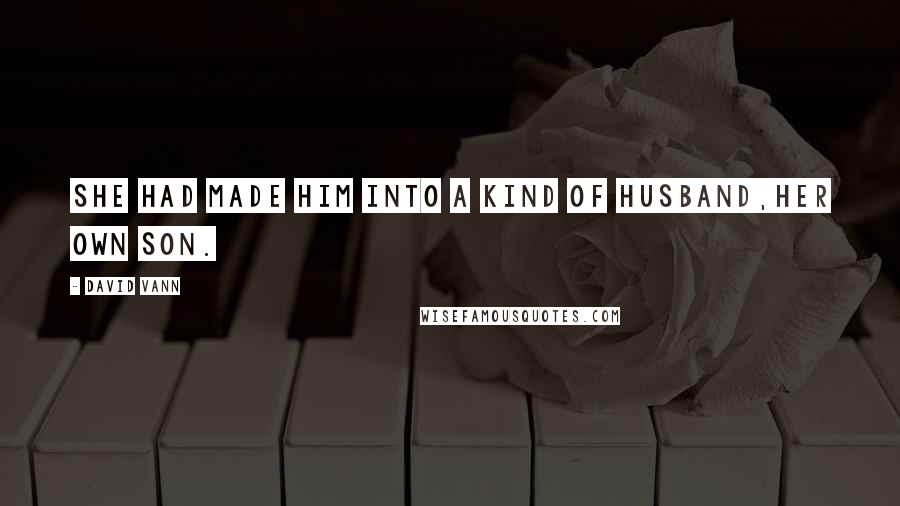 David Vann Quotes: She had made him into a kind of husband,her own son.