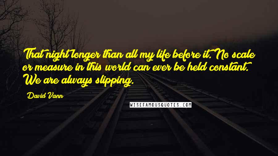 David Vann Quotes: That night longer than all my life before it. No scale or measure in this world can ever be held constant. We are always slipping.