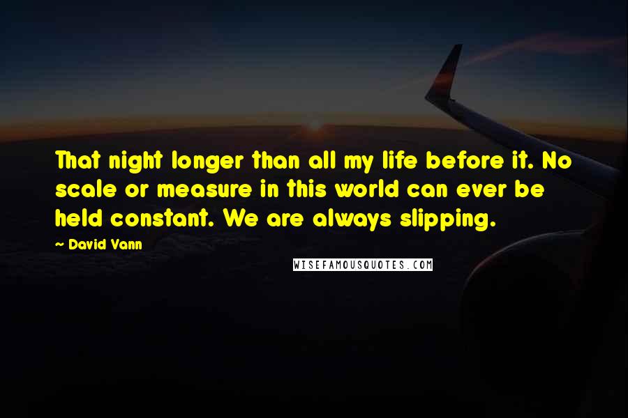 David Vann Quotes: That night longer than all my life before it. No scale or measure in this world can ever be held constant. We are always slipping.