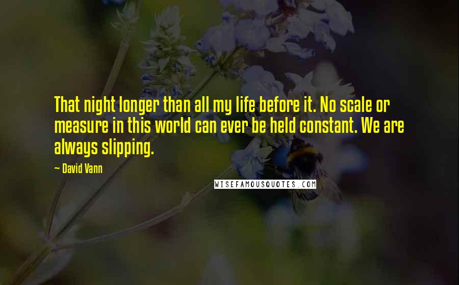 David Vann Quotes: That night longer than all my life before it. No scale or measure in this world can ever be held constant. We are always slipping.