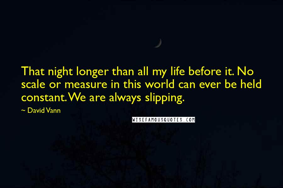 David Vann Quotes: That night longer than all my life before it. No scale or measure in this world can ever be held constant. We are always slipping.