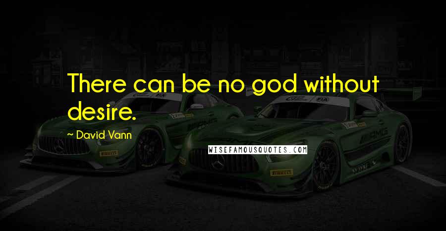 David Vann Quotes: There can be no god without desire.