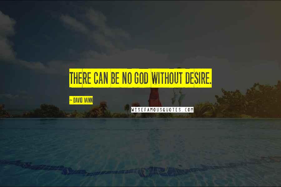 David Vann Quotes: There can be no god without desire.